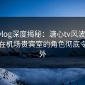 糖心vlog深度揭秘：溏心tv风波背后，明星在机场贵宾室的角色彻底令人意外