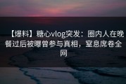 【爆料】糖心vlog突发：圈内人在晚餐过后被曝曾参与真相，窒息席卷全网