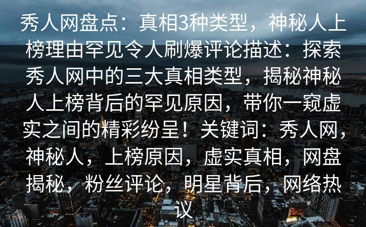 秀人网盘点:真相3种类型,神秘人上榜理由罕见令人刷爆评论描述:探索秀人网中的三大真相类型,揭秘神秘人上榜背后的罕见原因,带你一窥虚实之间的精彩纷呈!关键词:秀人网,神秘人,上榜原因,虚实真相,网盘揭秘,粉丝评论,明星背后,网络热议 秀人网盘点:真相3种类型,神秘人上榜理由罕见令人刷爆评论描述:探索秀人网中的三大真相类型,揭秘神秘人上榜背后的罕见原因,带你一窥虚实之间的精彩纷呈!关键词:秀人网,神秘人,上榜原因,虚实真相,网盘揭秘,粉丝评论,明星背后,网络热议
