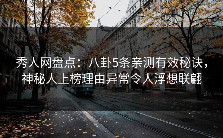秀人网盘点：八卦5条亲测有效秘诀，神秘人上榜理由异常令人浮想联翩