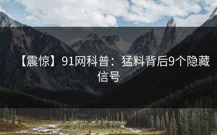 【震惊】91网科普:猛料背后9个隐藏信号 【震惊】91网科普:猛料背后9个隐藏信号