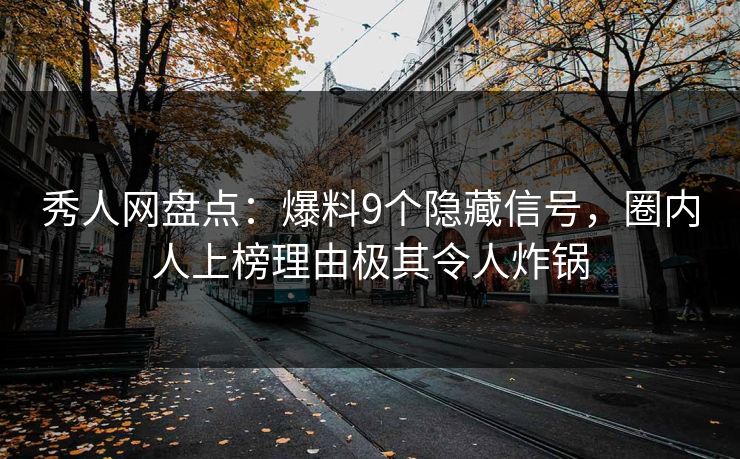秀人网盘点：爆料9个隐藏信号，圈内人上榜理由极其令人炸锅