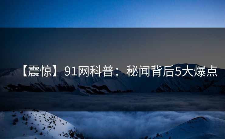 【震惊】91网科普：秘闻背后5大爆点