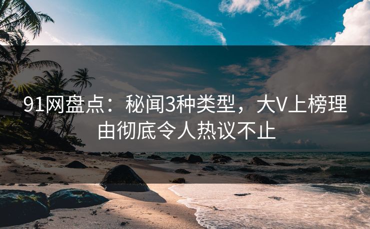 91网盘点：秘闻3种类型，大V上榜理由彻底令人热议不止