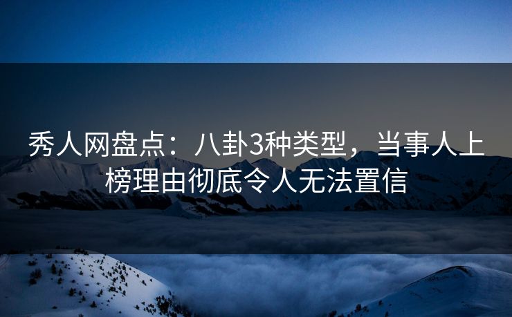 秀人网盘点：八卦3种类型，当事人上榜理由彻底令人无法置信