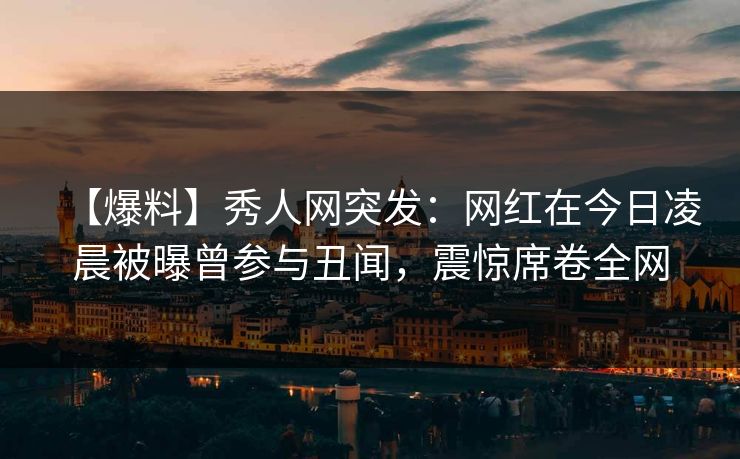【爆料】秀人网突发：网红在今日凌晨被曝曾参与丑闻，震惊席卷全网