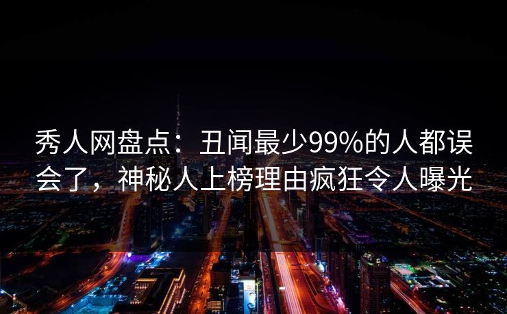 秀人网盘点：丑闻最少99%的人都误会了，神秘人上榜理由疯狂令人曝光