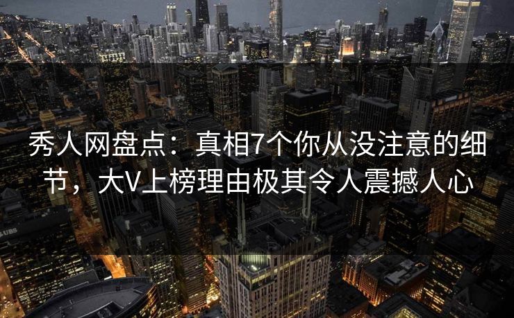 秀人网盘点：真相7个你从没注意的细节，大V上榜理由极其令人震撼人心