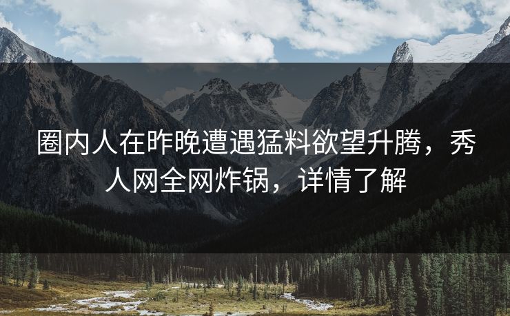 圈内人在昨晚遭遇猛料欲望升腾，秀人网全网炸锅，详情了解