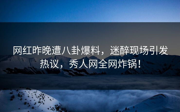 网红昨晚遭八卦爆料，迷醉现场引发热议，秀人网全网炸锅！