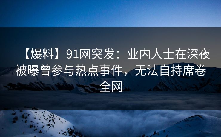 【爆料】91网突发:业内人士在深夜被曝曾参与热点事件,无法自持席卷全网 【爆料】91网突发:业内人士在深夜被曝曾参与热点事件,无法自持席卷全网