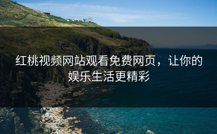 红桃视频网站观看免费网页,让你的娱乐生活更精彩 红桃视频网站观看免费网页,让你的娱乐生活更精彩