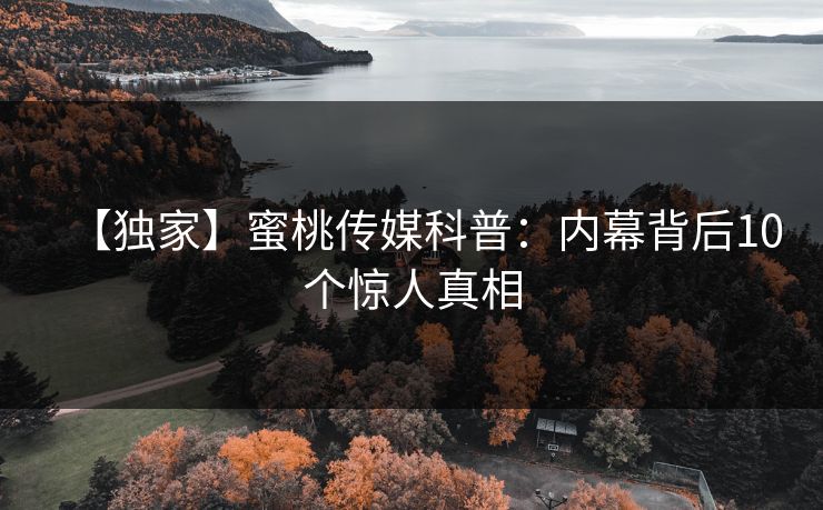 【独家】蜜桃传媒科普：内幕背后10个惊人真相