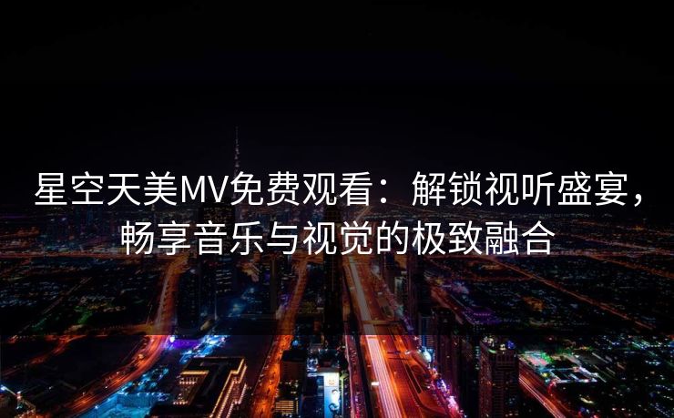 星空天美MV免费观看：解锁视听盛宴，畅享音乐与视觉的极致融合