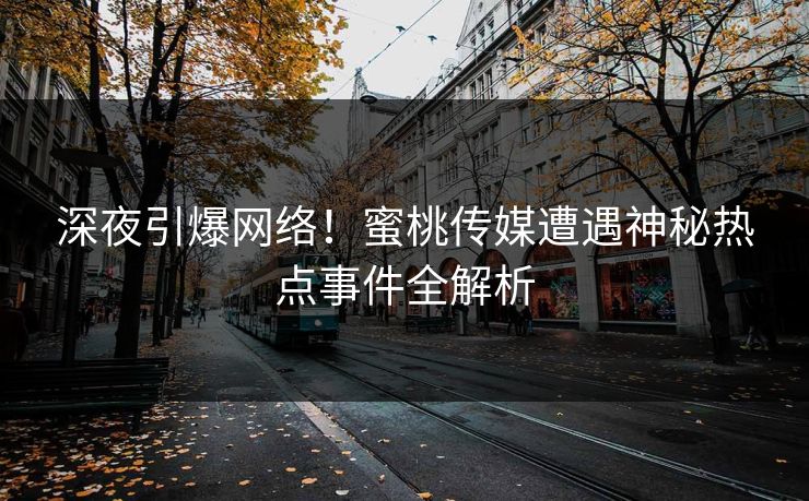 深夜引爆网络！蜜桃传媒遭遇神秘热点事件全解析
