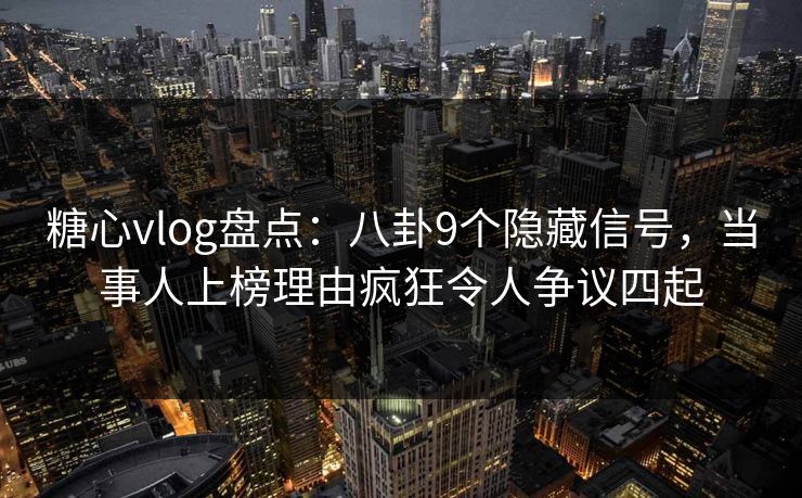糖心vlog盘点：八卦9个隐藏信号，当事人上榜理由疯狂令人争议四起