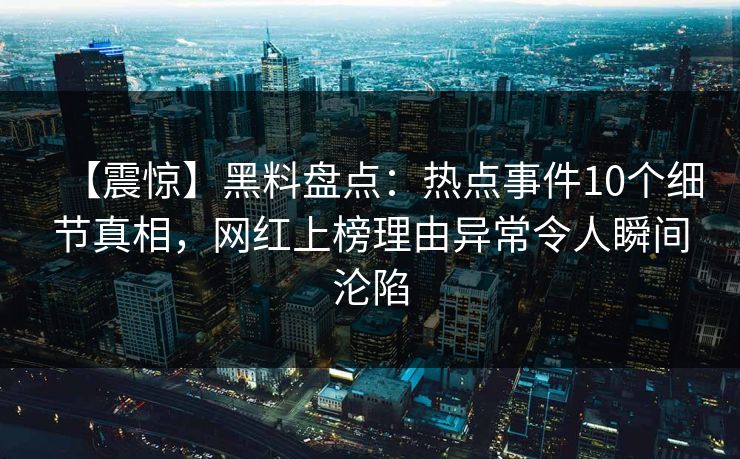 【震惊】黑料盘点：热点事件10个细节真相，网红上榜理由异常令人瞬间沦陷