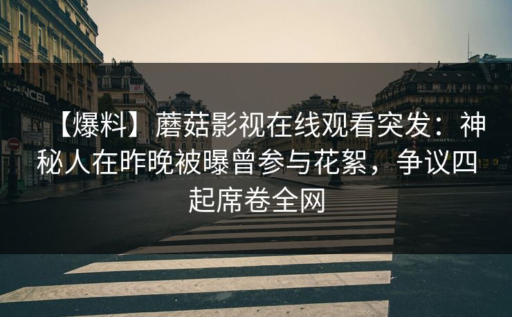 【爆料】蘑菇影视在线观看突发：神秘人在昨晚被曝曾参与花絮，争议四起席卷全网