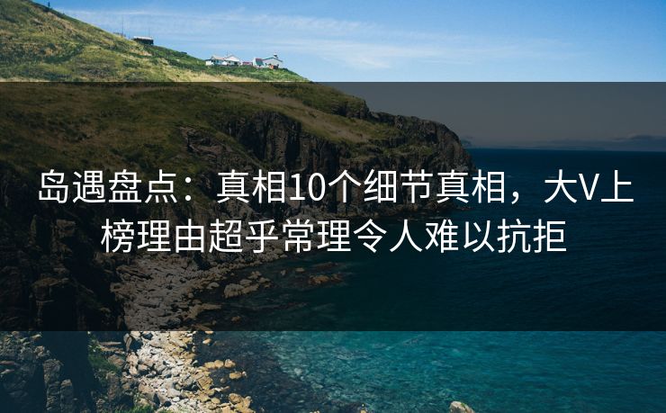 岛遇盘点：真相10个细节真相，大V上榜理由超乎常理令人难以抗拒