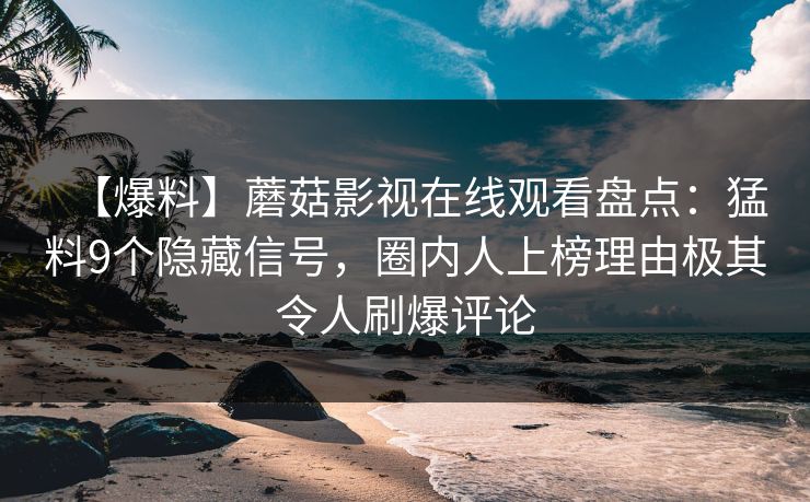 【爆料】蘑菇影视在线观看盘点：猛料9个隐藏信号，圈内人上榜理由极其令人刷爆评论