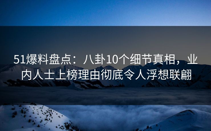 51爆料盘点：八卦10个细节真相，业内人士上榜理由彻底令人浮想联翩