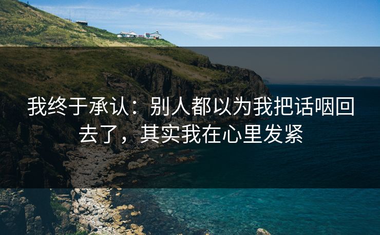 我终于承认:别人都以为我把话咽回去了,其实我在心里发紧 我终于承认:别人都以为我把话咽回去了,其实我在心里发紧