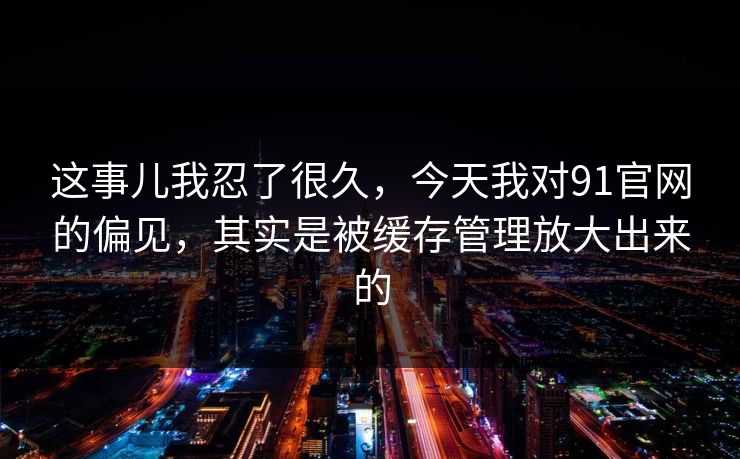 这事儿我忍了很久,今天我对91官网的偏见,其实是被缓存管理放大出来的 这事儿我忍了很久,今天我对91官网的偏见,其实是被缓存管理放大出来的