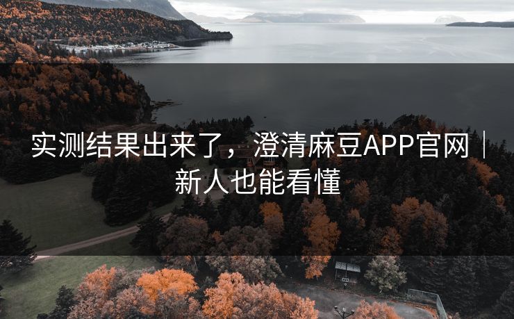 实测结果出来了,澄清麻豆APP官网|新人也能看懂 实测结果出来了,澄清麻豆APP官网|新人也能看懂