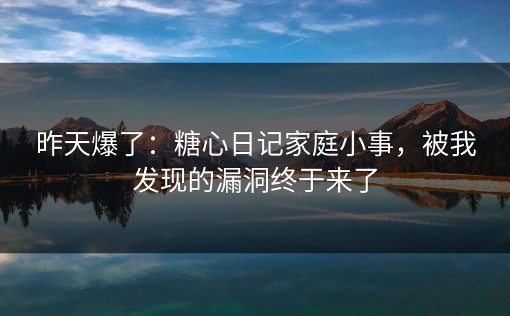 昨天爆了:糖心日记家庭小事,被我发现的漏洞终于来了 昨天爆了:糖心日记家庭小事,被我发现的漏洞终于来了