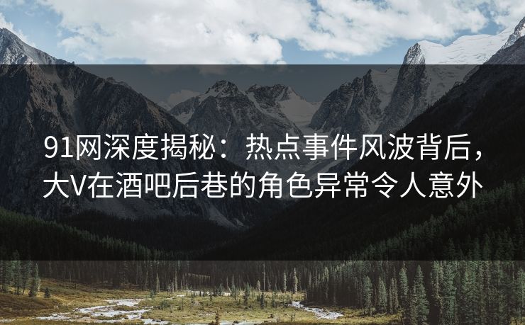 91网深度揭秘：热点事件风波背后，大V在酒吧后巷的角色异常令人意外