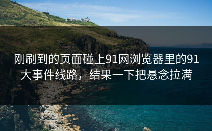 刚刷到的页面碰上91网浏览器里的91大事件线路，结果一下把悬念拉满