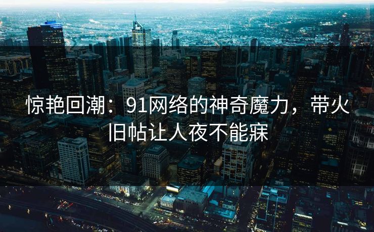惊艳回潮：91网络的神奇魔力，带火旧帖让人夜不能寐