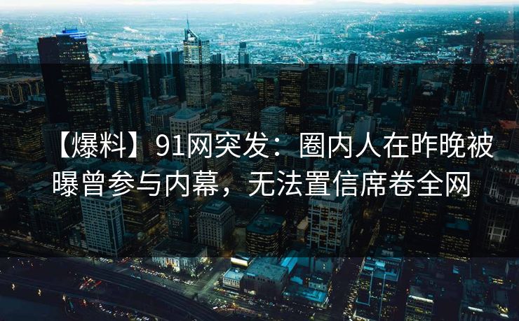 【爆料】91网突发：圈内人在昨晚被曝曾参与内幕，无法置信席卷全网