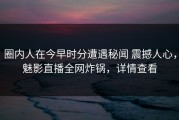 圈内人在今早时分遭遇秘闻 震撼人心，魅影直播全网炸锅，详情查看