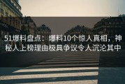 51爆料盘点：爆料10个惊人真相，神秘人上榜理由极具争议令人沉沦其中