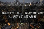 藏得最深的一层：91视频的幕后大爆发，揭示首页推荐的秘密