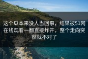 这个瓜本来没人当回事，结果被51网在线观看一翻直接炸开，整个走向突然就不对了