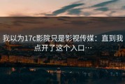 我以为17c影院只是影视传媒：直到我点开了这个入口…