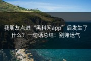 我朋友点进“黑料网app”后发生了什么？一句话总结：别赌运气