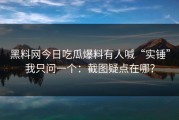 黑料网今日吃瓜爆料有人喊“实锤”我只问一个：截图疑点在哪？