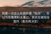 我第一次这么反感所谓“吃瓜”，你以为在看黑料大事记，其实在被短信轰炸（看完再决定）