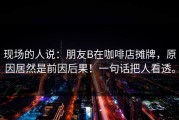 现场的人说：朋友B在咖啡店摊牌，原因居然是前因后果！一句话把人看透。