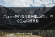 17c.com带你看视频分享从0到1：评论区这样做最稳