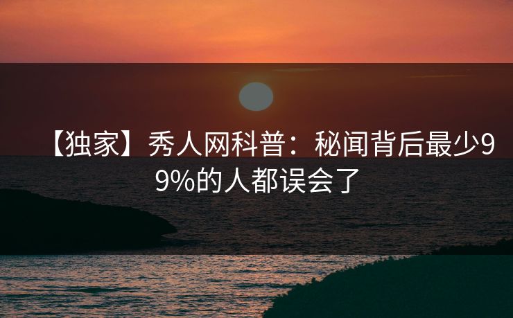 【独家】秀人网科普：秘闻背后最少99%的人都误会了
