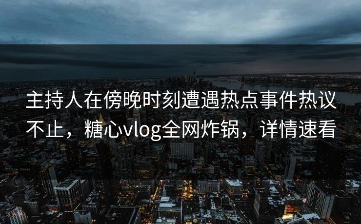 主持人在傍晚时刻遭遇热点事件热议不止,糖心vlog全网炸锅,详情速看 主持人在傍晚时刻遭遇热点事件热议不止,糖心vlog全网炸锅,详情速看