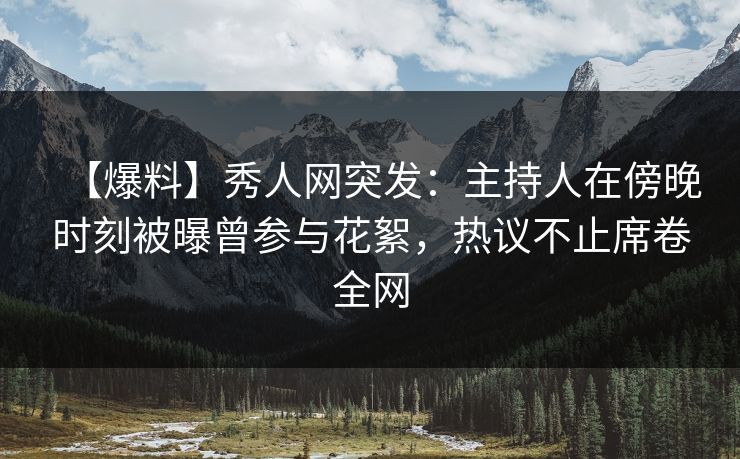 【爆料】秀人网突发：主持人在傍晚时刻被曝曾参与花絮，热议不止席卷全网