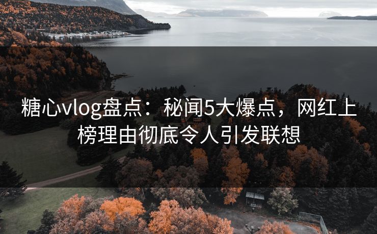 糖心vlog盘点：秘闻5大爆点，网红上榜理由彻底令人引发联想