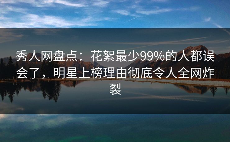 秀人网盘点:花絮最少99%的人都误会了,明星上榜理由彻底令人全网炸裂 秀人网盘点:花絮最少99%的人都误会了,明星上榜理由彻底令人全网炸裂