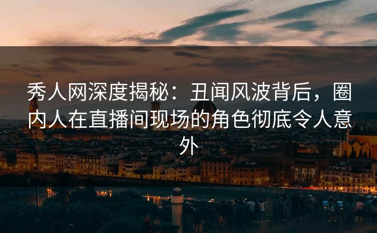秀人网深度揭秘:丑闻风波背后,圈内人在直播间现场的角色彻底令人意外 秀人网深度揭秘:丑闻风波背后,圈内人在直播间现场的角色彻底令人意外