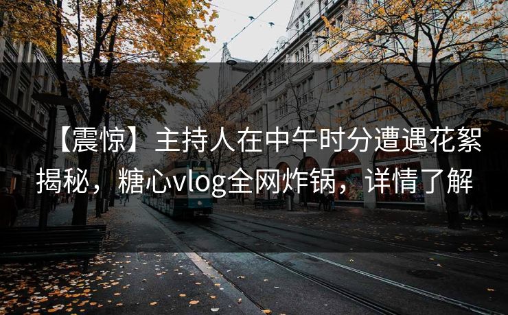 【震惊】主持人在中午时分遭遇花絮揭秘，糖心vlog全网炸锅，详情了解